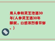 用人参和灵芝泡酒30年(人参灵芝酒30年酿就，口感浓烈香芬郁。)