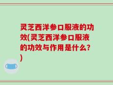 灵芝西洋参口服液的功效(灵芝西洋参口服液的功效与作用是什么？)