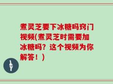 煮灵芝要下冰糖吗窍门视频(煮灵芝时需要加冰糖吗？这个视频为你解答！)