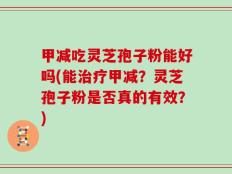 甲减吃灵芝孢子粉能好吗(能治疗甲减？灵芝孢子粉是否真的有效？)