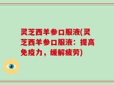 灵芝西羊参口服液(灵芝西羊参口服液：提高免疫力，缓解疲劳)