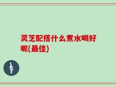 灵芝配搭什么煮水喝好呢(最佳)