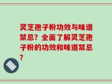 灵芝孢子粉功效与味道禁忌？全面了解灵芝孢子粉的功效和味道禁忌？