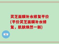 灵芝面膜补水修复平价(平价灵芝面膜补水修复，肌肤焕然一新)