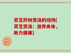 灵芝药材煲汤的功效(灵芝煲汤：滋养身体，助力健康)