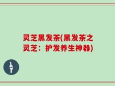 灵芝黑发茶(黑发茶之灵芝：护发养生神器)