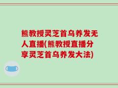 熊教授灵芝首乌养发无人直播(熊教授直播分享灵芝首乌养发大法)