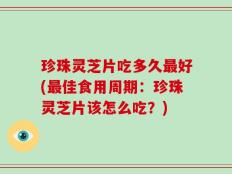 珍珠灵芝片吃多久最好(最佳食用周期：珍珠灵芝片该怎么吃？)