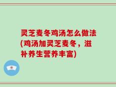 灵芝麦冬鸡汤怎么做法(鸡汤加灵芝麦冬，滋补养生营养丰富)