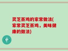 灵芝蒸鸡的家常做法(家常灵芝蒸鸡，美味健康的做法)
