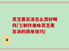 灵芝黑豆汤怎么煲好喝窍门(制作美味灵芝黑豆汤的简单技巧)