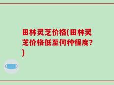 田林灵芝价格(田林灵芝价格低至何种程度？)