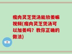 瘦肉灵芝煲汤能放姜嘛视频(瘦肉灵芝煲汤可以加姜吗？教你正确的做法)