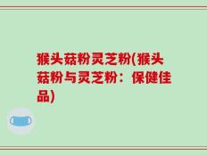 猴头菇粉灵芝粉(猴头菇粉与灵芝粉：保健佳品)