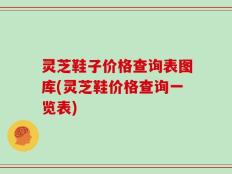 灵芝鞋子价格查询表图库(灵芝鞋价格查询一览表)