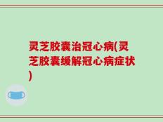 灵芝胶囊治冠心病(灵芝胶囊缓解冠心病症状)