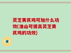 灵芝黄芪鸡可加什么功效(淮山可提高灵芝黄芪鸡的功效)