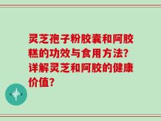灵芝孢子粉胶囊和阿胶糕的功效与食用方法？详解灵芝和阿胶的健康价值？