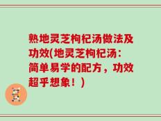 熟地灵芝枸杞汤做法及功效(地灵芝枸杞汤：简单易学的配方，功效超乎想象！)