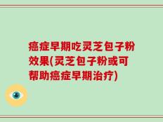 癌症早期吃灵芝包子粉效果(灵芝包子粉或可帮助癌症早期治疗)