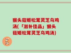 猴头菇姬松茸灵芝乌鸡汤(「滋补佳品」猴头菇姬松茸灵芝乌鸡汤)