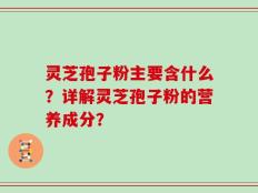 灵芝孢子粉主要含什么？详解灵芝孢子粉的营养成分？