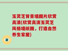玉灵芝背景墙图片欣赏高清(欣赏高清玉灵芝风格墙纸图，打造自然养生家居)