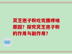 灵芝孢子粉吃完腰疼啥原因？探究灵芝孢子粉的作用与副作用？