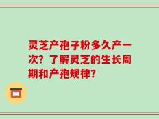 灵芝产孢子粉多久产一次？了解灵芝的生长周期和产孢规律？