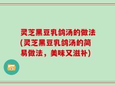灵芝黑豆乳鸽汤的做法(灵芝黑豆乳鸽汤的简易做法，美味又滋补)