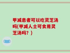 甲减患者可以吃灵芝汤吗(甲减人士可食用灵芝汤吗？)