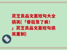 灵芝贡品文案短句大全搞笑(「香菇发了疯！」灵芝贡品文案短句搞笑重制)