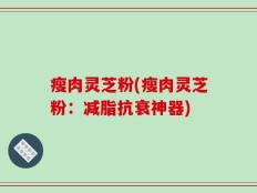 瘦肉灵芝粉(瘦肉灵芝粉：减脂抗衰神器)