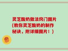灵芝酸奶做法窍门图片(教你灵芝酸奶的制作秘诀，附详细图片！)