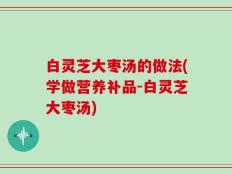 白灵芝大枣汤的做法(学做营养补品-白灵芝大枣汤)