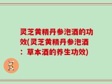 灵芝黄精丹参泡酒的功效(灵芝黄精丹参泡酒：草本酒的养生功效)