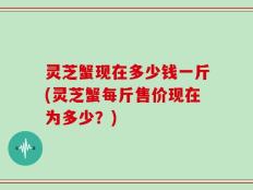 灵芝蟹现在多少钱一斤(灵芝蟹每斤售价现在为多少？)