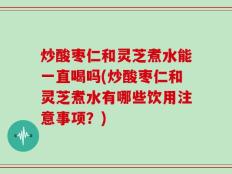 炒酸枣仁和灵芝煮水能一直喝吗(炒酸枣仁和灵芝煮水有哪些饮用注意事项？)