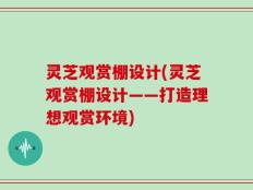灵芝观赏棚设计(灵芝观赏棚设计——打造理想观赏环境)