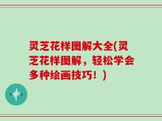 灵芝花样图解大全(灵芝花样图解，轻松学会多种绘画技巧！)