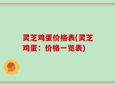 灵芝鸡蛋价格表(灵芝鸡蛋：价格一览表)