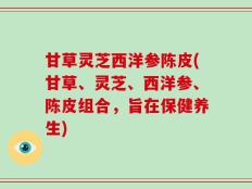 甘草灵芝西洋参陈皮(甘草、灵芝、西洋参、陈皮组合，旨在保健养生)