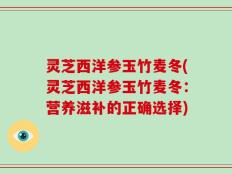 灵芝西洋参玉竹麦冬(灵芝西洋参玉竹麦冬：营养滋补的正确选择)