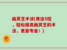 画灵芝手法(用这5招，轻松提高画灵芝的手法，更显专业！)