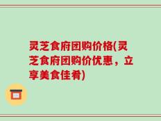 灵芝食府团购价格(灵芝食府团购价优惠，立享美食佳肴)
