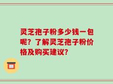 灵芝孢子粉多少钱一包呢？了解灵芝孢子粉价格及购买建议？