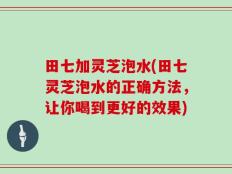 田七加灵芝泡水(田七灵芝泡水的正确方法，让你喝到更好的效果)