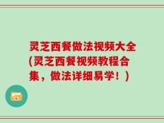 灵芝西餐做法视频大全(灵芝西餐视频教程合集，做法详细易学！)