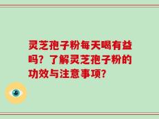 灵芝孢子粉每天喝有益吗？了解灵芝孢子粉的功效与注意事项？