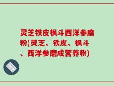 灵芝铁皮枫斗西洋参磨粉(灵芝、铁皮、枫斗、西洋参磨成营养粉)